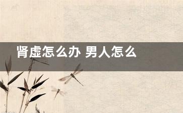 肾虚怎么办 男人怎么可以被他给打倒呢？